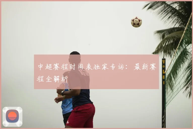 中超赛程时间表独家专访：最新赛程全解析