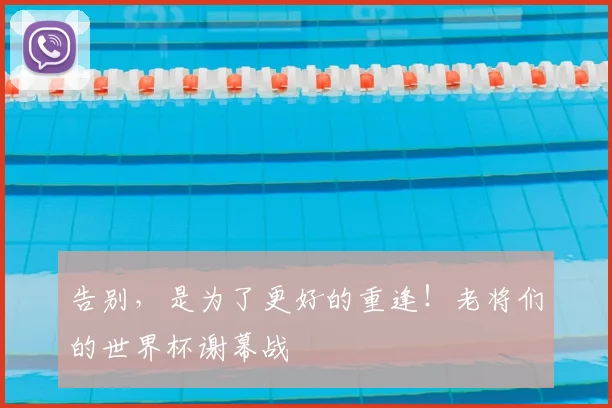 告别,是为了更好的重逢!老将们的世界杯谢幕战