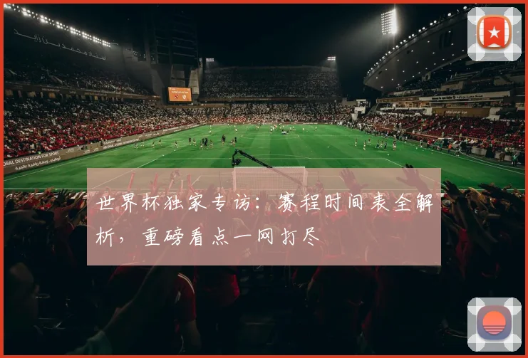 世界杯独家专访：赛程时间表全解析，重磅看点一网打尽