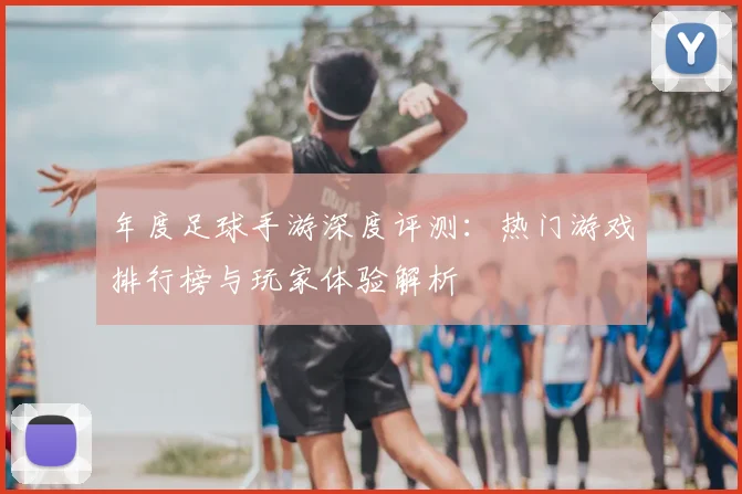 年度足球手游深度评测:热门游戏排行榜与玩家体验解析
