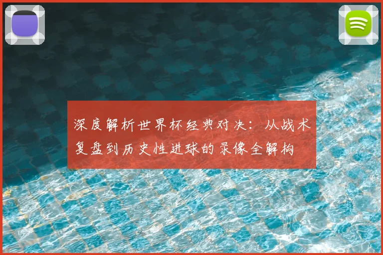 深度解析世界杯经典对决：从战术复盘到历史性进球的录像全解构