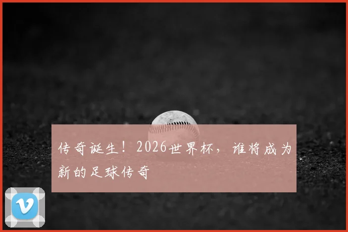传奇诞生！2026世界杯，谁将成为新的足球传奇