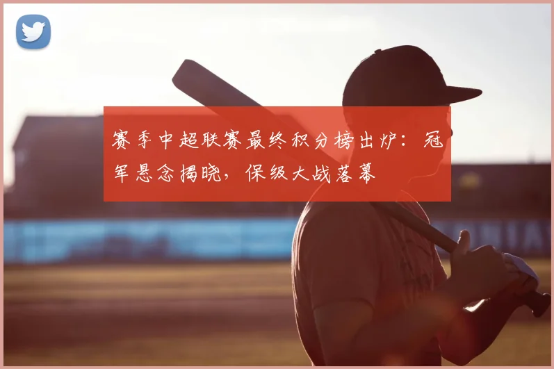 赛季中超联赛最终积分榜出炉：冠军悬念揭晓，保级大战落幕