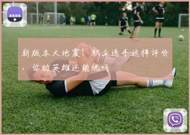 新版本大地震!职业选手这样评价,你的英雄还能玩吗