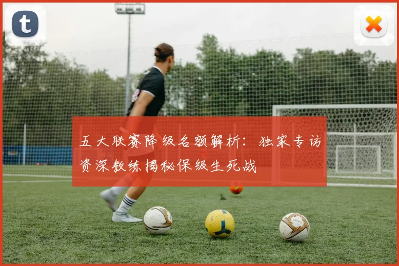 五大联赛降级名额解析:独家专访资深教练揭秘保级生死战