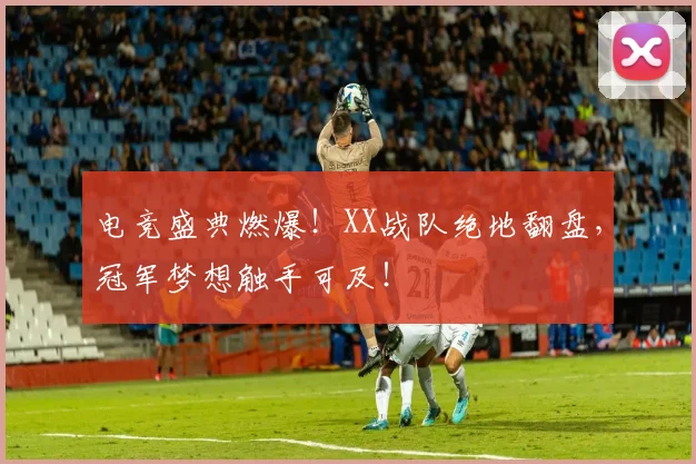 电竞盛典燃爆！XX战队绝地翻盘，冠军梦想触手可及！