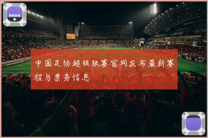 中国足协超级联赛官网发布最新赛程与票务信息