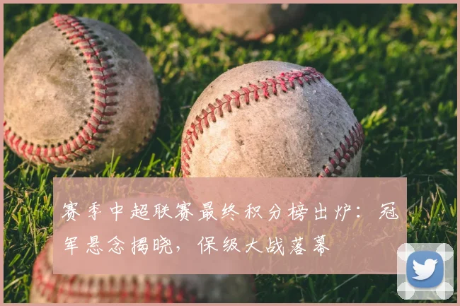 赛季中超联赛最终积分榜出炉：冠军悬念揭晓，保级大战落幕