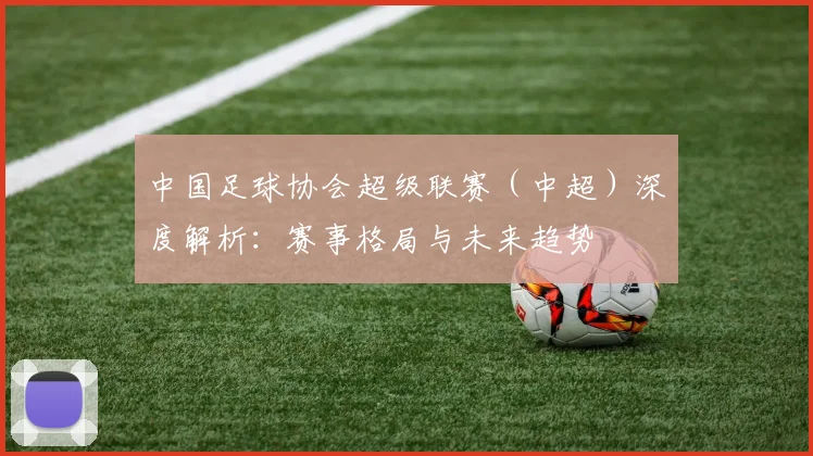 中国足球协会超级联赛(中超)深度解析:赛事格局与未来趋势