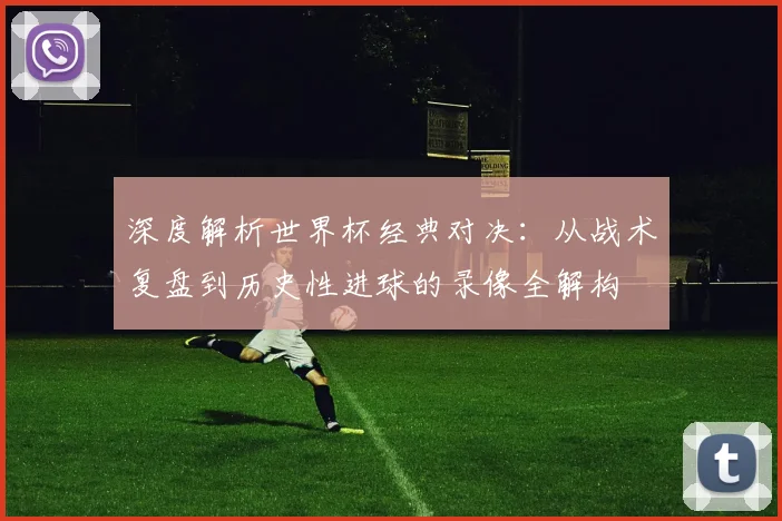 深度解析世界杯经典对决：从战术复盘到历史性进球的录像全解构