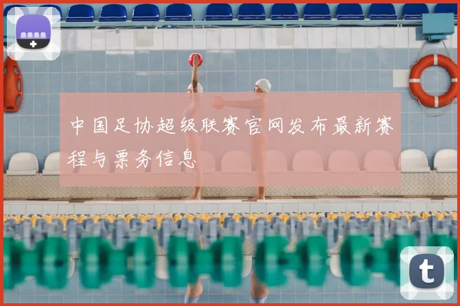 中国足协超级联赛官网发布最新赛程与票务信息