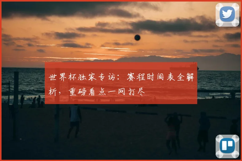 世界杯独家专访:赛程时间表全解析,重磅看点一网打尽