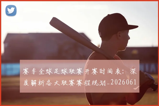 赛季全球足球联赛开赛时间表:深度解析各大联赛赛程规划_20260612164651
