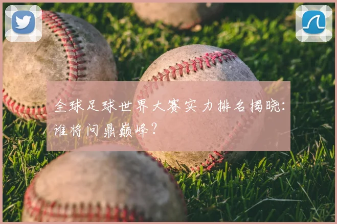 全球足球世界大赛实力排名揭晓:谁将问鼎巅峰?
