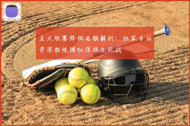 五大联赛降级名额解析:独家专访资深教练揭秘保级生死战